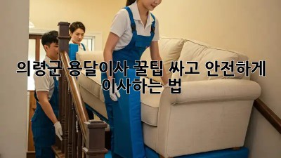 의령군 용달이사 꿀팁🍯: 싸고 안전하게 이사하는 법!